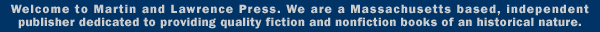 Welcome to Martin and Lawrence Press. We are a Massachusetts based, independent publisher dedicated to providing quality fiction and nonfiction books of an historical nature.
